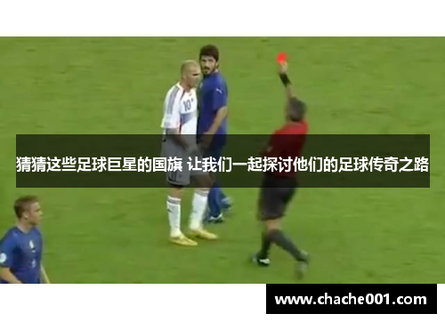 猜猜这些足球巨星的国旗 让我们一起探讨他们的足球传奇之路