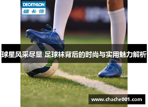 球星风采尽显 足球袜背后的时尚与实用魅力解析