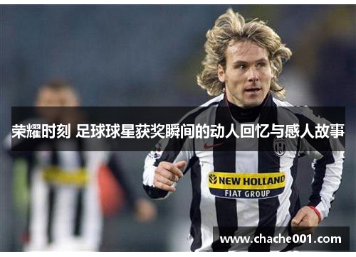 荣耀时刻 足球球星获奖瞬间的动人回忆与感人故事