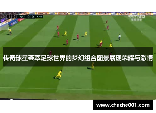 传奇球星荟萃足球世界的梦幻组合图景展现荣耀与激情