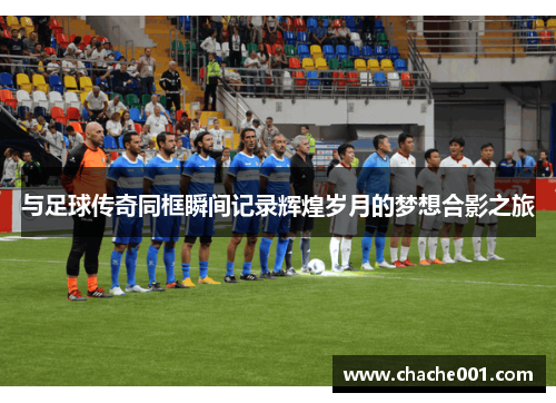 与足球传奇同框瞬间记录辉煌岁月的梦想合影之旅