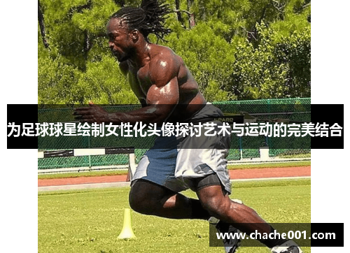 为足球球星绘制女性化头像探讨艺术与运动的完美结合