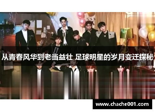 从青春风华到老当益壮 足球明星的岁月变迁探秘