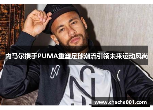 内马尔携手PUMA重塑足球潮流引领未来运动风尚