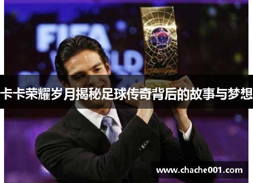 卡卡荣耀岁月揭秘足球传奇背后的故事与梦想