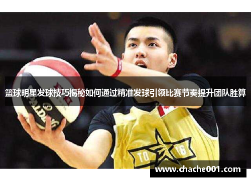 篮球明星发球技巧揭秘如何通过精准发球引领比赛节奏提升团队胜算