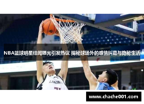 NBA篮球明星绯闻曝光引发热议 揭秘球场外的感情纠葛与隐秘生活