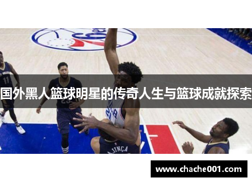 国外黑人篮球明星的传奇人生与篮球成就探索