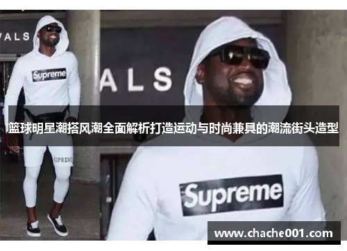 篮球明星潮搭风潮全面解析打造运动与时尚兼具的潮流街头造型