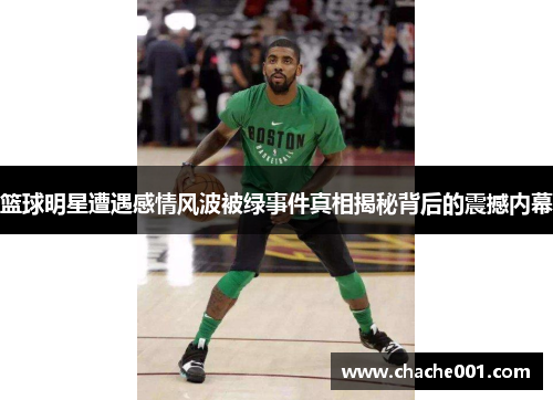 篮球明星遭遇感情风波被绿事件真相揭秘背后的震撼内幕